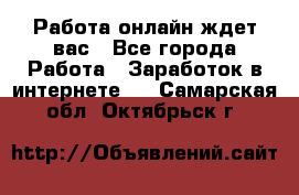 Работа онлайн ждет вас - Все города Работа » Заработок в интернете   . Самарская обл.,Октябрьск г.